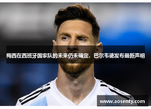 梅西在西班牙国家队的未来仍未确定，巴尔韦德发布最新声明