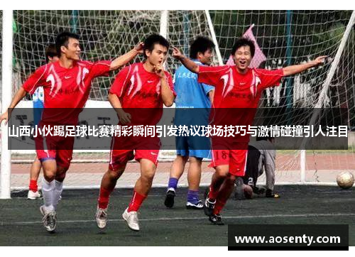山西小伙踢足球比赛精彩瞬间引发热议球场技巧与激情碰撞引人注目