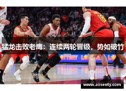 猛龙击败老鹰：连续两轮晋级，势如破竹