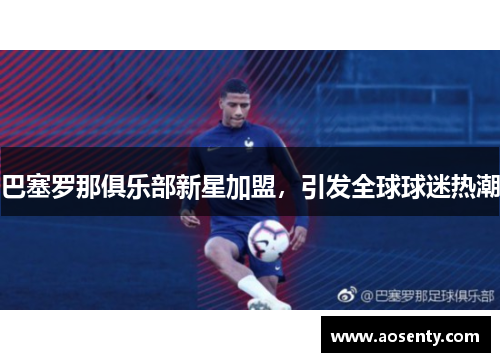 巴塞罗那俱乐部新星加盟，引发全球球迷热潮