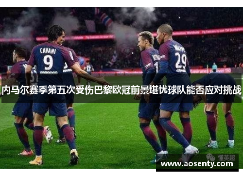 内马尔赛季第五次受伤巴黎欧冠前景堪忧球队能否应对挑战