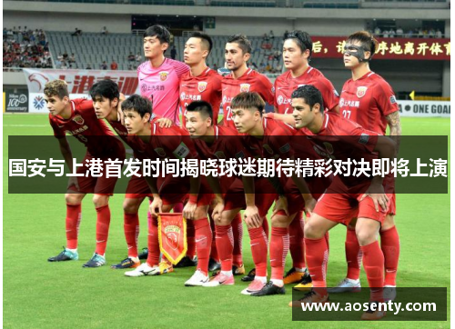 国安与上港首发时间揭晓球迷期待精彩对决即将上演