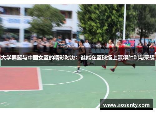 大学男篮与中国女篮的精彩对决：谁能在篮球场上赢得胜利与荣耀