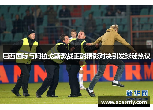巴西国际与阿拉戈斯激战正酣精彩对决引发球迷热议