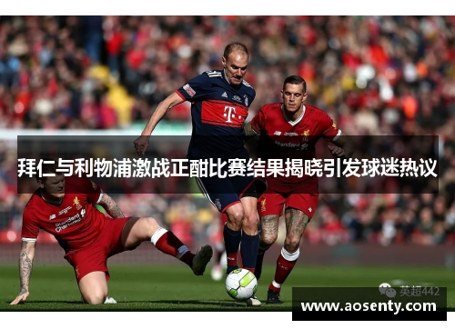 拜仁与利物浦激战正酣比赛结果揭晓引发球迷热议