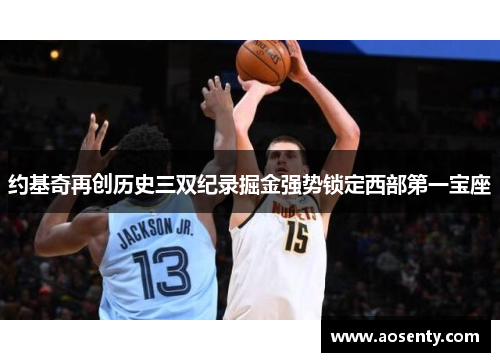 约基奇再创历史三双纪录掘金强势锁定西部第一宝座