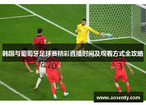 韩国与葡萄牙足球赛精彩直播时间及观看方式全攻略