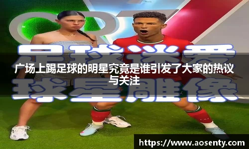 广场上踢足球的明星究竟是谁引发了大家的热议与关注