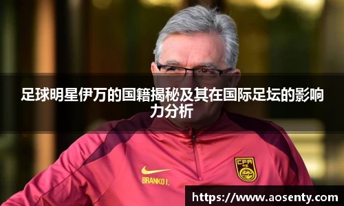 足球明星伊万的国籍揭秘及其在国际足坛的影响力分析