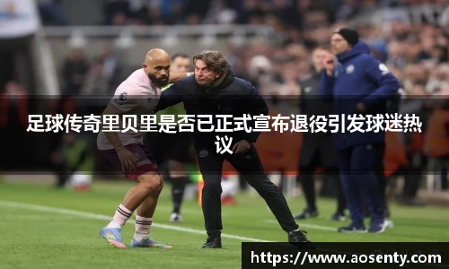 足球传奇里贝里是否已正式宣布退役引发球迷热议